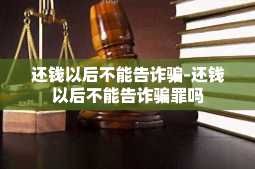 还钱以后不能告诈-还钱以后不能告诈罪吗