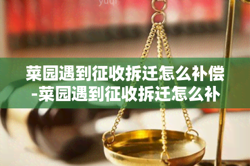 菜园遇到征收拆迁怎么补偿-菜园遇到征收拆迁怎么补偿呢