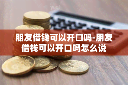 朋友借钱可以开口吗-朋友借钱可以开口吗怎么说