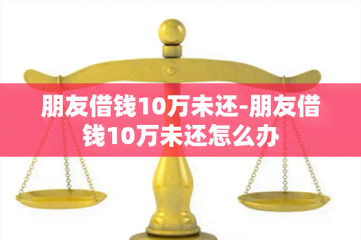 朋友借钱10万未还-朋友借钱10万未还怎么办