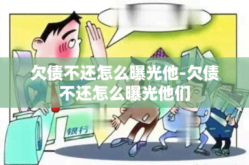 欠债不还怎么曝光他-欠债不还怎么曝光他们