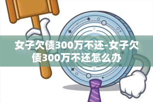 女子欠债300万不还-女子欠债300万不还怎么办