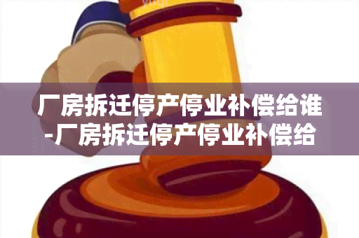 厂房拆迁停产停业补偿给谁-厂房拆迁停产停业补偿给谁发