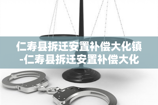 仁寿县拆迁安置补偿大化镇-仁寿县拆迁安置补偿大化镇多少