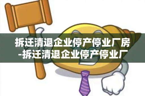 拆迁清退企业停产停业厂房-拆迁清退企业停产停业厂房怎么办