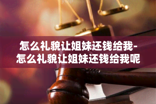 怎么礼貌让姐妹还钱给我-怎么礼貌让姐妹还钱给我呢