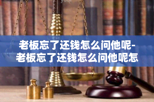 老板忘了还钱怎么问他呢-老板忘了还钱怎么问他呢怎么回答