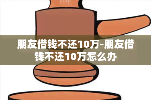 朋友借钱不还10万-朋友借钱不还10万怎么办