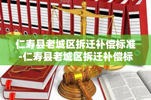 仁寿县老城区拆迁补偿标准-仁寿县老城区拆迁补偿标准是多少