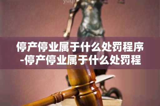 停产停业属于什么处罚程序-停产停业属于什么处罚程序规定