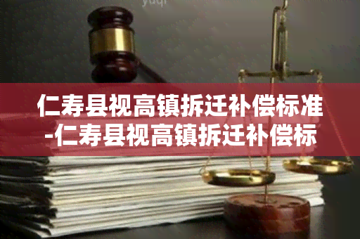 仁寿县视高镇拆迁补偿标准-仁寿县视高镇拆迁补偿标准是多少