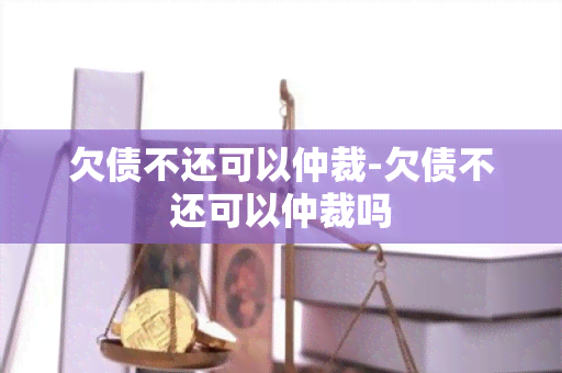 欠债不还可以仲裁-欠债不还可以仲裁吗