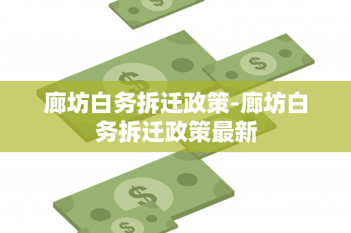 廊坊白务拆迁政策-廊坊白务拆迁政策最新