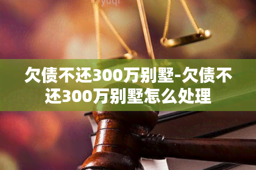 欠债不还300万别墅-欠债不还300万别墅怎么处理