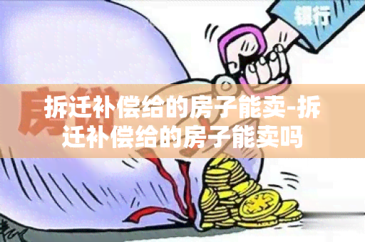 拆迁补偿给的房子能卖-拆迁补偿给的房子能卖吗