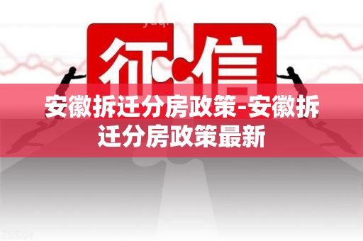 安徽拆迁分房政策-安徽拆迁分房政策最新