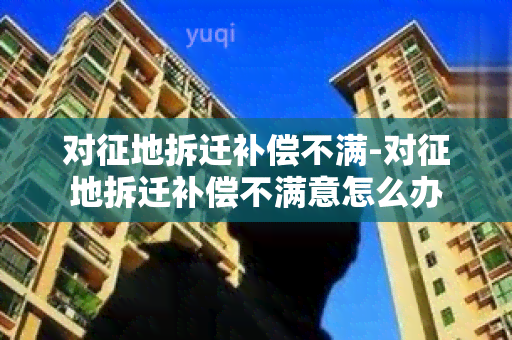 对征地拆迁补偿不满-对征地拆迁补偿不满意怎么办