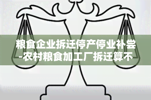 粮食企业拆迁停产停业补尝-农村粮食加工厂拆迁算不算营业房?