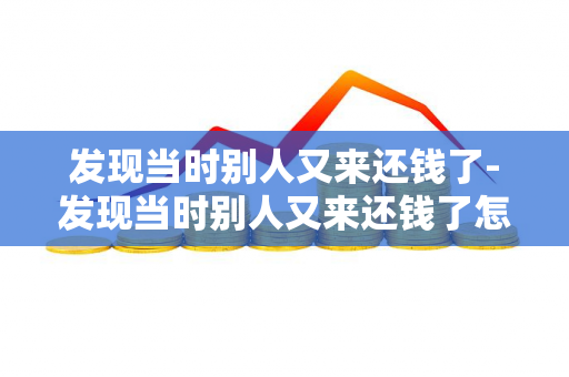 发现当时别人又来还钱了-发现当时别人又来还钱了怎么说