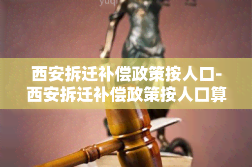 西安拆迁补偿政策按人口-西安拆迁补偿政策按人口算吗