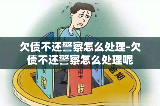 欠债不还警察怎么处理-欠债不还警察怎么处理呢