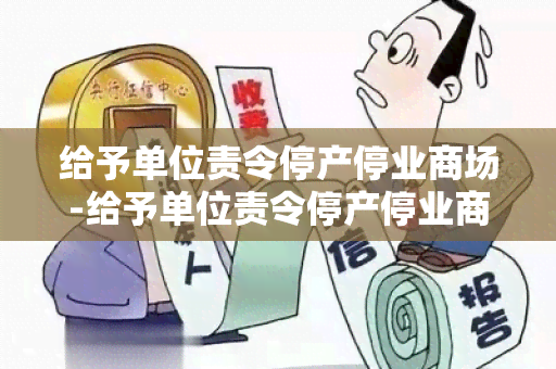 给予单位责令停产停业商场-给予单位责令停产停业商场的处罚