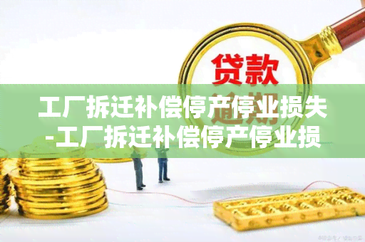 工厂拆迁补偿停产停业损失-工厂拆迁补偿停产停业损失怎么算