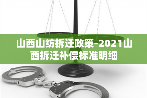 山西山纺拆迁政策-2021山西拆迁补偿标准明细