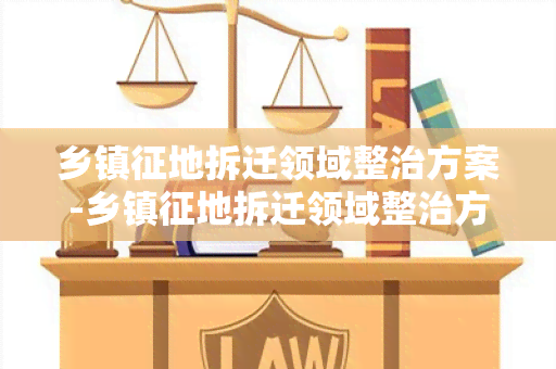 乡镇征地拆迁领域整治方案-乡镇征地拆迁领域整治方案文