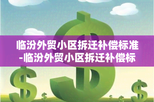 临汾外贸小区拆迁补偿标准-临汾外贸小区拆迁补偿标准是多少