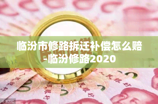 临汾市修路拆迁补偿怎么赔-临汾修路2020