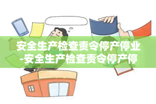 安全生产检查责令停产停业-安全生产检查责令停产停业整改报告