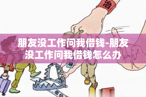 朋友没工作问我借钱-朋友没工作问我借钱怎么办