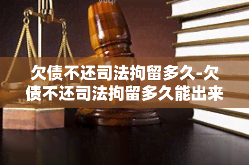 欠债不还司法拘留多久-欠债不还司法拘留多久能出来