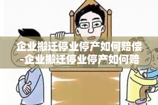 企业搬迁停业停产如何赔偿-企业搬迁停业停产如何赔偿员工