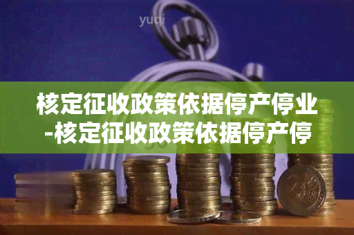 核定征收政策依据停产停业-核定征收政策依据停产停业的规定