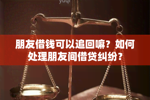 朋友借钱可以追回嘛？如何处理朋友间借贷纠纷？