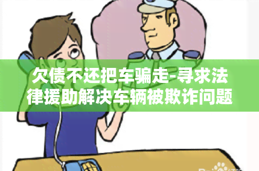 欠债不还把车走-寻求法律援助解决车辆被欺诈问题