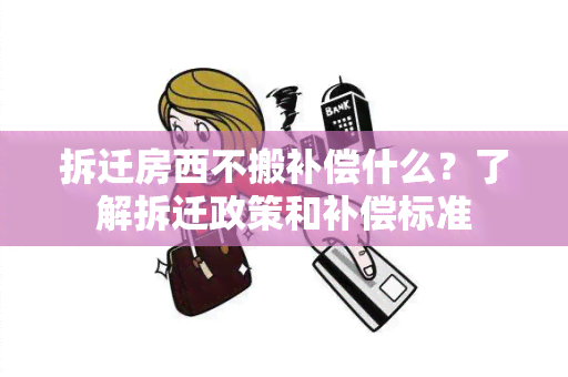 拆迁房西不搬补偿什么？了解拆迁政策和补偿标准