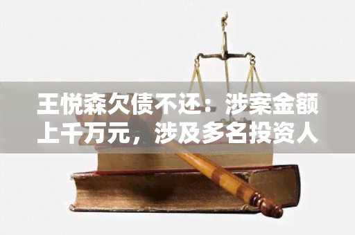 王悦森欠债不还：涉案金额上千万元，涉及多名投资人，警方已介入调查。