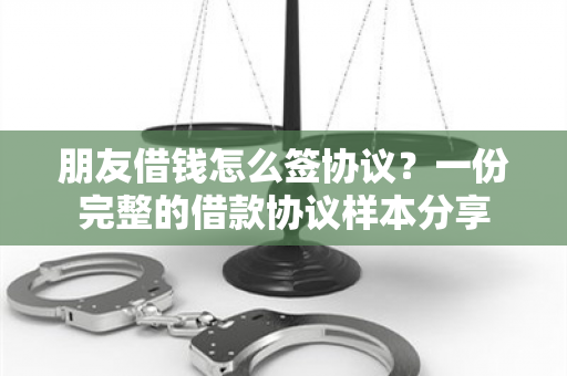 朋友借钱怎么签协议？一份完整的借款协议样本分享