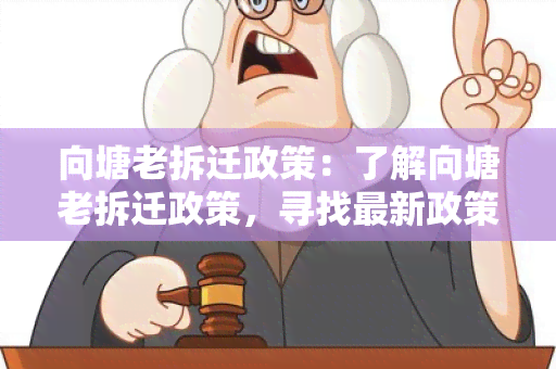 向塘老拆迁政策：了解向塘老拆迁政策，寻找最新政策解读和权益保障信息