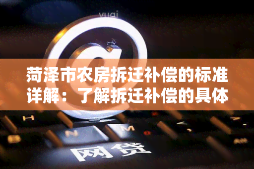 菏泽市农房拆迁补偿的标准详解：了解拆迁补偿的具体内容！