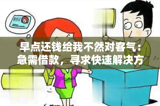 早点还钱给我不然对客气：急需借款，寻求快速解决方案