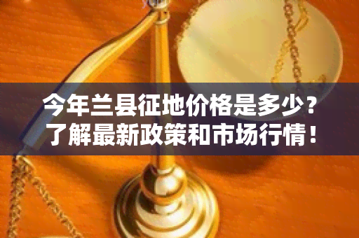 今年兰县征地价格是多少？了解最新政策和市场行情！