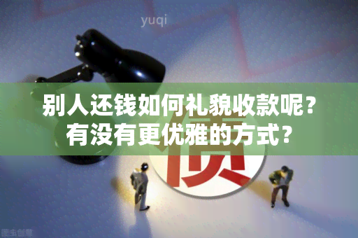 别人还钱如何礼貌收款呢？有没有更优雅的方式？