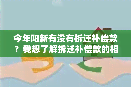 今年阳新有没有拆迁补偿款？我想了解拆迁补偿款的相关政策和申领流程。