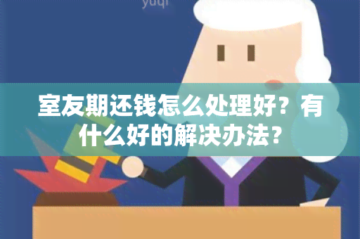 室友期还钱怎么处理好？有什么好的解决办法？