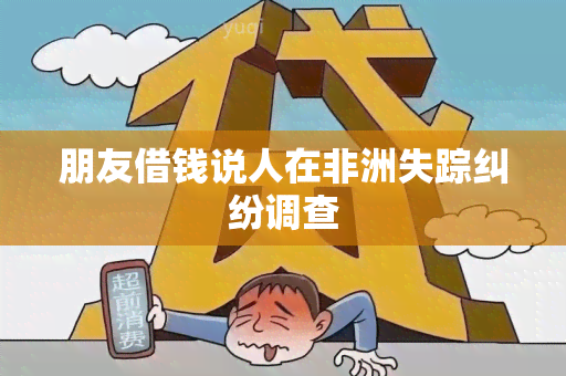 朋友借钱说人在非洲失踪纠纷调查