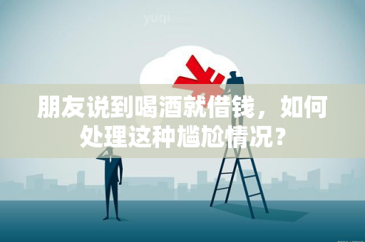 朋友说到喝就借钱，如何处理这种尴尬情况？